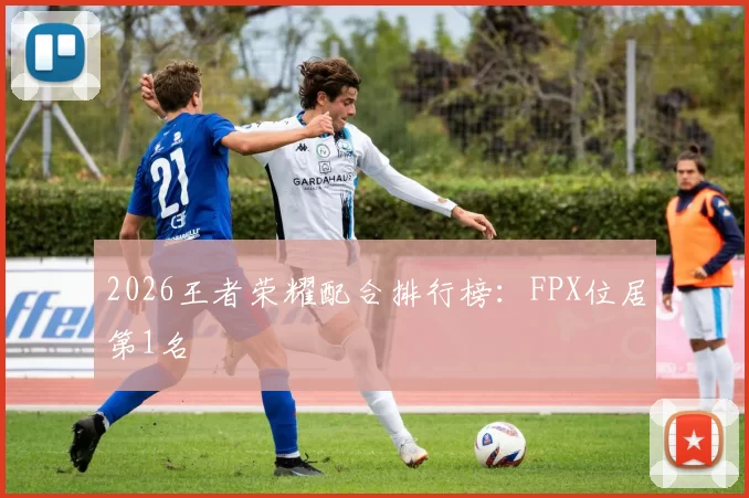 2026王者荣耀配合排行榜：FPX位居第1名