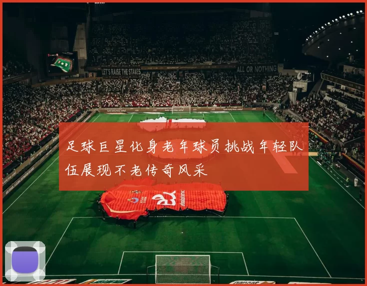 足球巨星化身老年球员挑战年轻队伍展现不老传奇风采