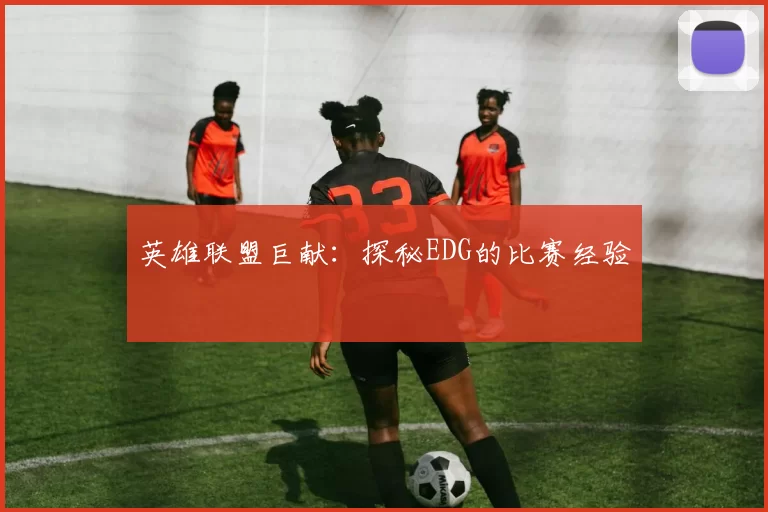 英雄联盟巨献：探秘EDG的比赛经验