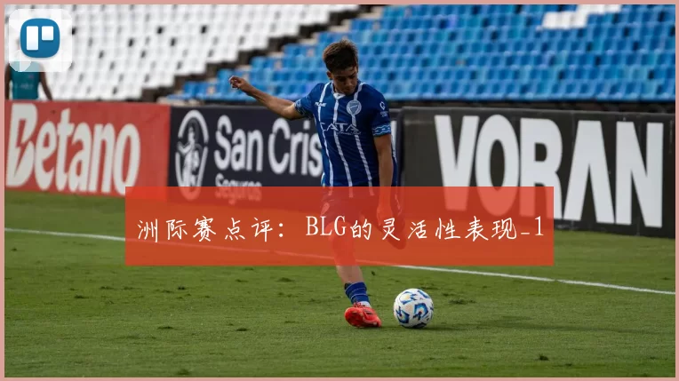 洲际赛点评：BLG的灵活性表现_1