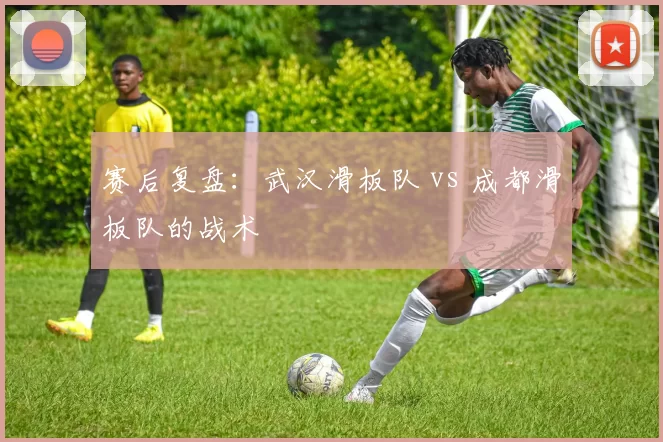 赛后复盘：武汉滑板队 vs 成都滑板队的战术