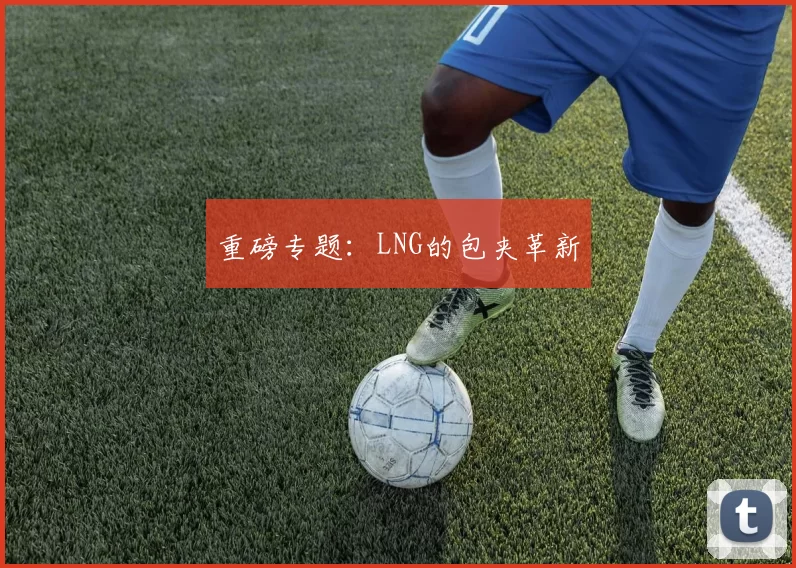 重磅专题：LNG的包夹革新