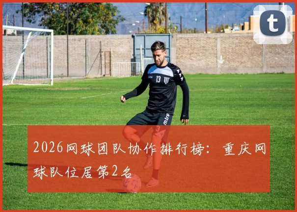 2026网球团队协作排行榜：重庆网球队位居第2名