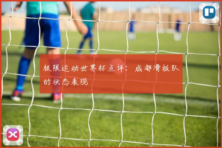 极限运动世界杯点评：成都滑板队的状态表现