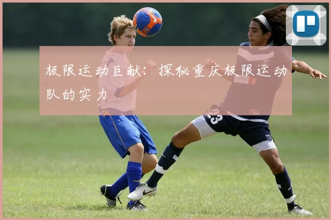 极限运动巨献：探秘重庆极限运动队的实力