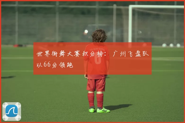 世界街舞大赛积分榜：广州飞盘队以66分领跑