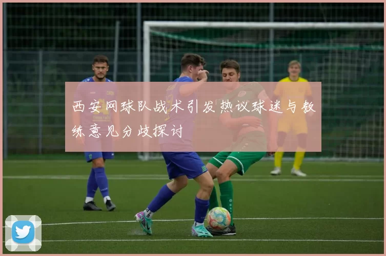 西安网球队战术引发热议球迷与教练意见分歧探讨