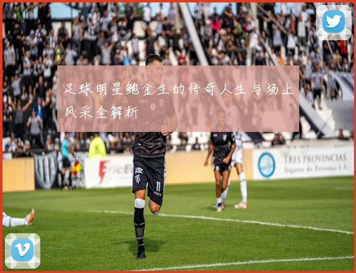 足球明星鲍金生的传奇人生与场上风采全解析